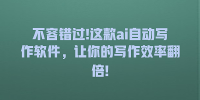 不容错过!这款ai自动写作软件，让你的写作效率翻倍!