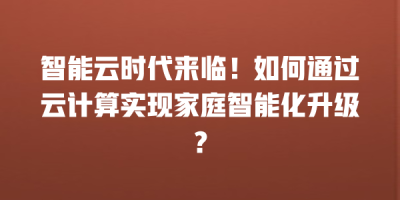 智能云时代来临！如何通过云计算实现家庭智能化升级？