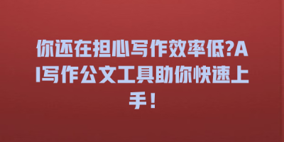 你还在担心写作效率低?AI写作公文工具助你快速上手！