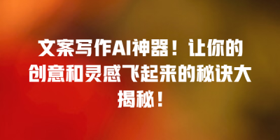 文案写作AI神器！让你的创意和灵感飞起来的秘诀大揭秘！