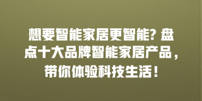 想要智能家居更智能? 盘点十大品牌智能家居产品，带你体验科技生活！
