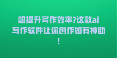 想提升写作效率?这款ai写作软件让你创作如有神助!