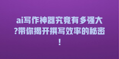ai写作神器究竟有多强大?带你揭开撰写效率的秘密!