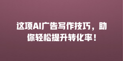 这项AI广告写作技巧，助你轻松提升转化率！