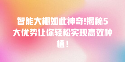 智能大棚如此神奇!揭秘5大优势让你轻松实现高效种植！
