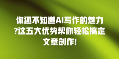 你还不知道AI写作的魅力?这五大优势帮你轻松搞定文章创作!
