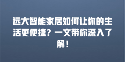 远大智能家居如何让你的生活更便捷？一文带你深入了解！
