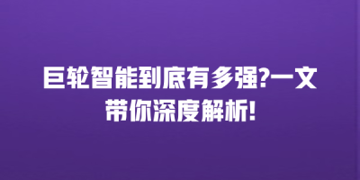 巨轮智能到底有多强?一文带你深度解析!