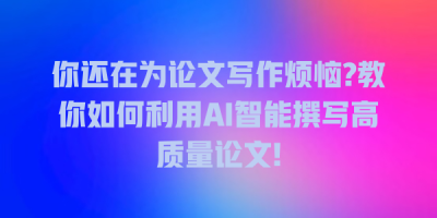 你还在为论文写作烦恼?教你如何利用AI智能撰写高质量论文!