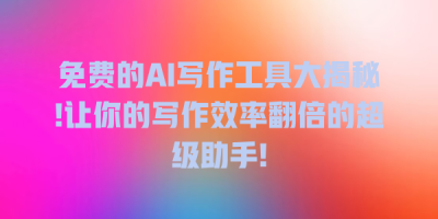 免费的AI写作工具大揭秘!让你的写作效率翻倍的超级助手!