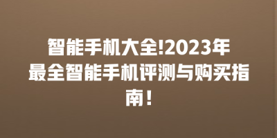 智能手机大全!2023年最全智能手机评测与购买指南！