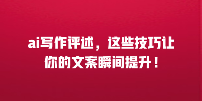 ai写作评述，这些技巧让你的文案瞬间提升！