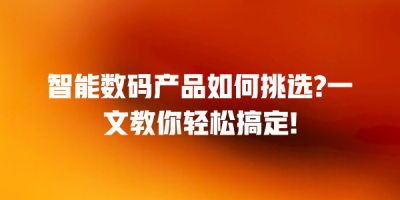 智能数码产品如何挑选?一文教你轻松搞定!