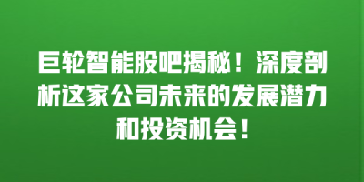 巨轮智能股吧揭秘！深度剖析这家公司未来的发展潜力和投资机会！