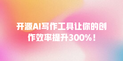 开源AI写作工具让你的创作效率提升300%！