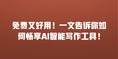 免费又好用！一文告诉你如何畅享AI智能写作工具！