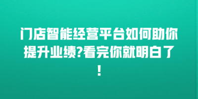 门店智能经营平台如何助你提升业绩?看完你就明白了!
