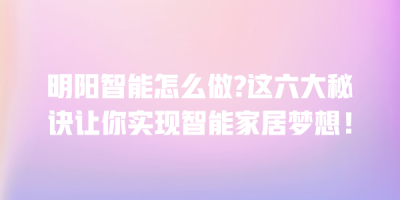 明阳智能怎么做?这六大秘诀让你实现智能家居梦想！