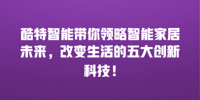 酷特智能带你领略智能家居未来，改变生活的五大创新科技！