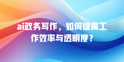 ai政务写作，如何提高工作效率与透明度？