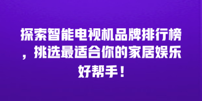 探索智能电视机品牌排行榜，挑选最适合你的家居娱乐好帮手！