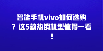 智能手机vivo如何选购？这5款热销机型值得一看！