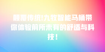 颠覆传统!九牧智能马桶带你体验前所未有的舒适与科技！