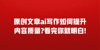 原创文章ai写作如何提升内容质量?看完你就明白!