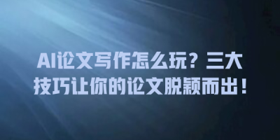 AI论文写作怎么玩？三大技巧让你的论文脱颖而出！