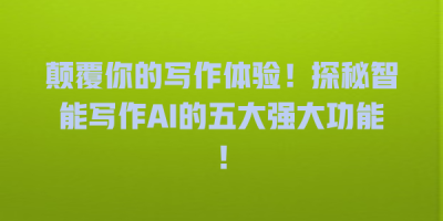 颠覆你的写作体验！探秘智能写作AI的五大强大功能！