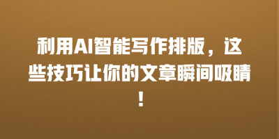 利用AI智能写作排版，这些技巧让你的文章瞬间吸睛！