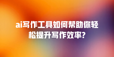 ai写作工具如何帮助你轻松提升写作效率?