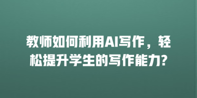 教师如何利用AI写作，轻松提升学生的写作能力?