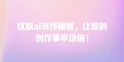 这款ai写作模板，让你的创作事半功倍！