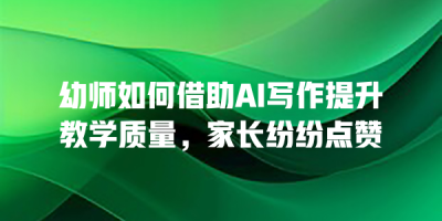 幼师如何借助AI写作提升教学质量，家长纷纷点赞
