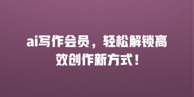 ai写作会员，轻松解锁高效创作新方式！