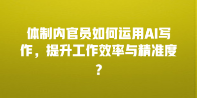 体制内官员如何运用AI写作，提升工作效率与精准度？