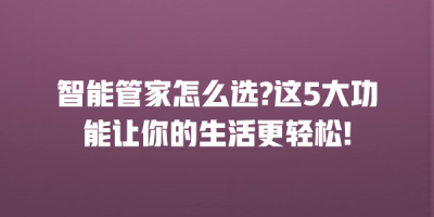 智能管家怎么选?这5大功能让你的生活更轻松!