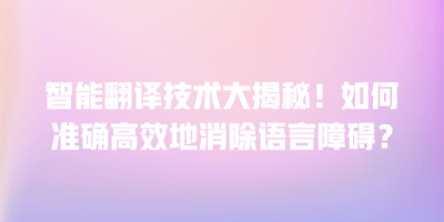 智能翻译技术大揭秘！如何准确高效地消除语言障碍？
