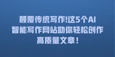颠覆传统写作!这5个AI智能写作网站助你轻松创作高质量文章！