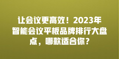 让会议更高效！2023年智能会议平板品牌排行大盘点，哪款适合你？