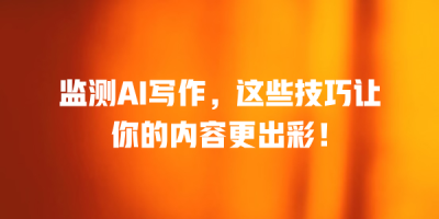 监测AI写作，这些技巧让你的内容更出彩！