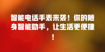智能电话手表来袭！你的随身智能助手，让生活更便捷！