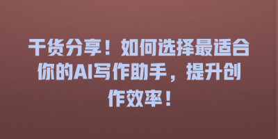 干货分享！如何选择最适合你的AI写作助手，提升创作效率！