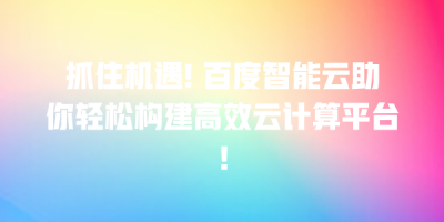 抓住机遇! 百度智能云助你轻松构建高效云计算平台！