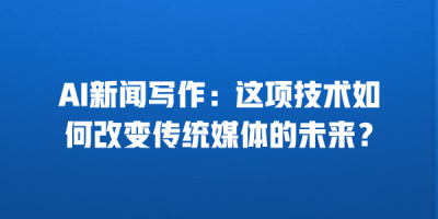 AI新闻写作：这项技术如何改变传统媒体的未来？
