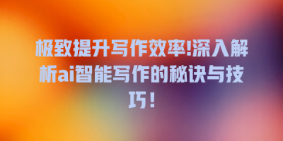 极致提升写作效率!深入解析ai智能写作的秘诀与技巧！