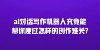 ai对话写作机器人究竟能帮你度过怎样的创作难关?