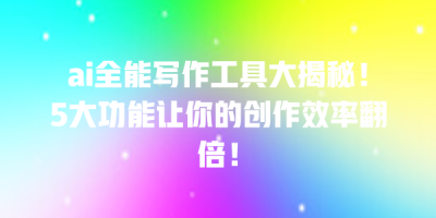 ai全能写作工具大揭秘！5大功能让你的创作效率翻倍！