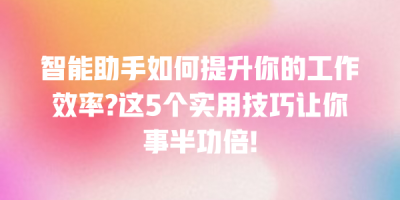 智能助手如何提升你的工作效率?这5个实用技巧让你事半功倍!